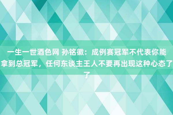 一生一世酒色网 孙铭徽：成例赛冠军不代表你能拿到总冠军，任何东谈主王人不要再出现这种心态了
