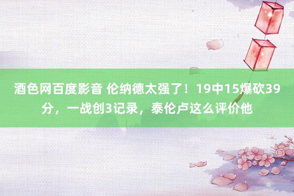 酒色网百度影音 伦纳德太强了！19中15爆砍39分，一战创3记录，泰伦卢这么评价他