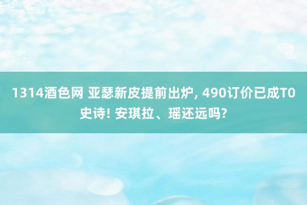 1314酒色网 亚瑟新皮提前出炉， 490订价已成T0史诗! 安琪拉、瑶还远吗?