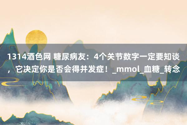 1314酒色网 糖尿病友：4个关节数字一定要知谈，它决定你是否会得并发症！_mmol_血糖_转念