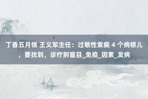 丁香五月情 王义军主任：过敏性紫癜 4 个病根儿，要找到，诊疗别盲目_免疫_因素_发病