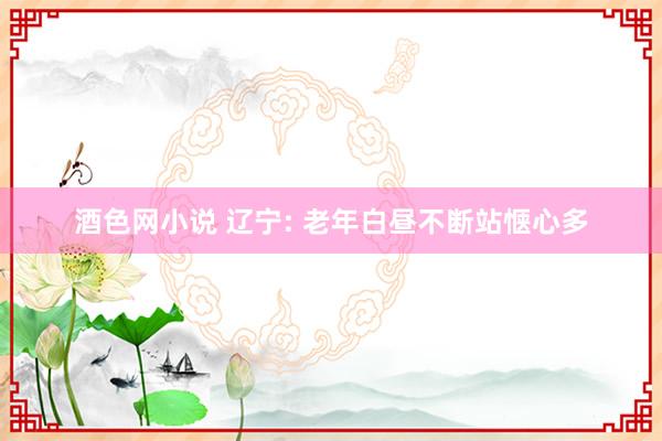酒色网小说 辽宁: 老年白昼不断站惬心多