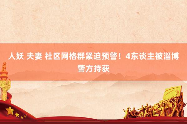 人妖 夫妻 社区网格群紧迫预警！4东谈主被淄博警方持获