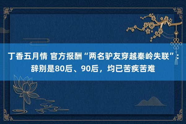 丁香五月情 官方报酬“两名驴友穿越秦岭失联”：辞别是80后、90后，均已苦疾苦难