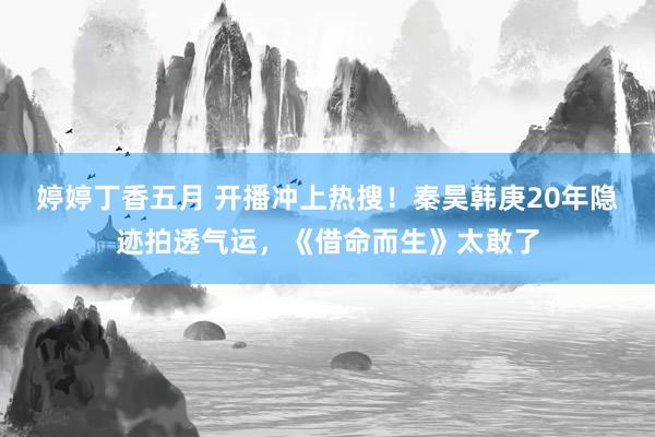婷婷丁香五月 开播冲上热搜！秦昊韩庚20年隐迹拍透气运，《借命而生》太敢了