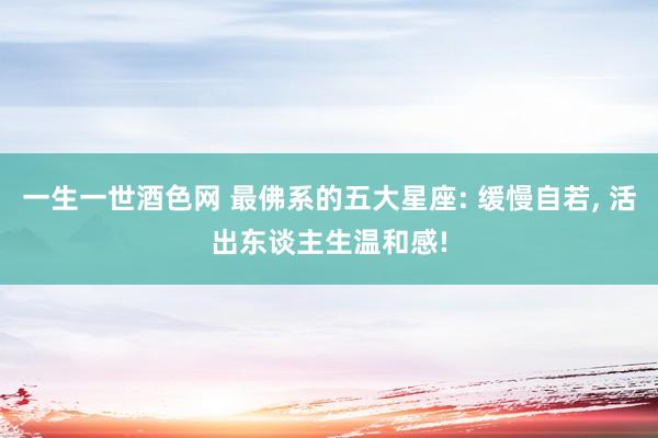 一生一世酒色网 最佛系的五大星座: 缓慢自若， 活出东谈主生温和感!