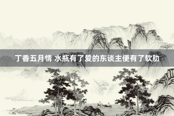 丁香五月情 水瓶有了爱的东谈主便有了软肋