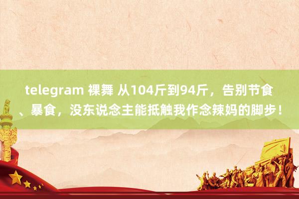 telegram 裸舞 从104斤到94斤，告别节食、暴食，没东说念主能抵触我作念辣妈的脚步！