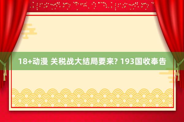 18+动漫 关税战大结局要来? 193国收奉告