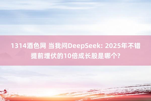 1314酒色网 当我问DeepSeek: 2025年不错提前埋伏的10倍成长股是哪个?