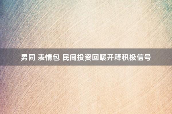 男同 表情包 民间投资回暖开释积极信号