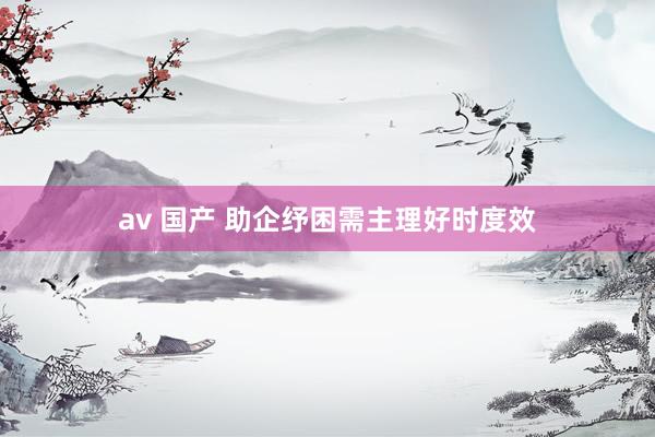 av 国产 助企纾困需主理好时度效