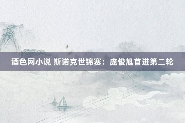 酒色网小说 斯诺克世锦赛：庞俊旭首进第二轮
