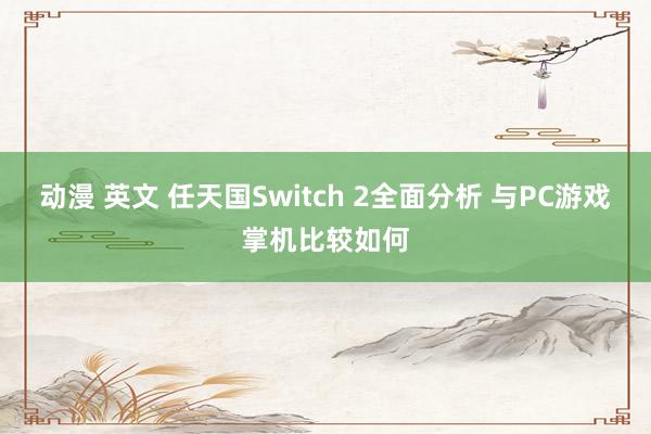 动漫 英文 任天国Switch 2全面分析 与PC游戏掌机比较如何