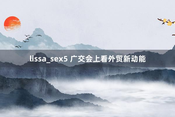 lissa_sex5 广交会上看外贸新动能