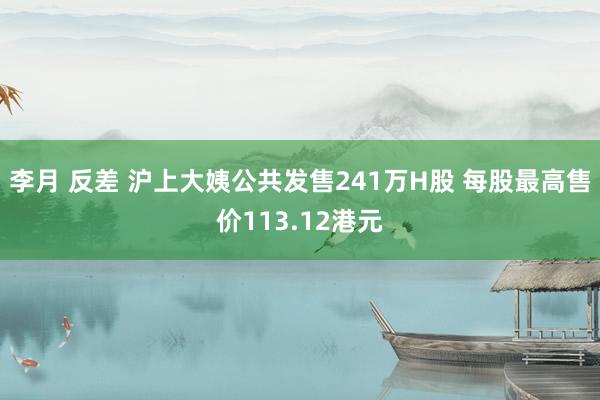 李月 反差 沪上大姨公共发售241万H股 每股最高售价113.12港元