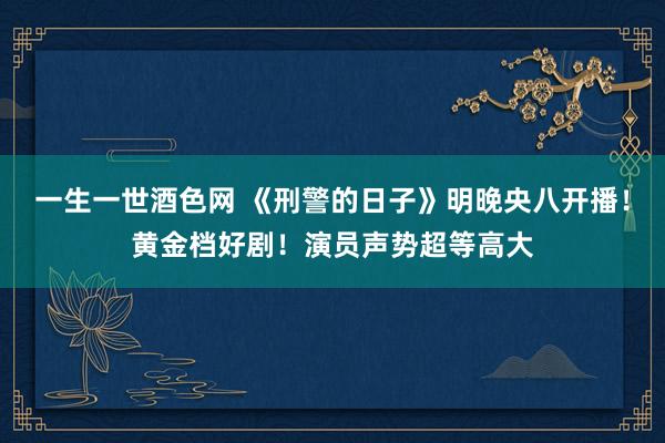 一生一世酒色网 《刑警的日子》明晚央八开播！黄金档好剧！演员声势超等高大