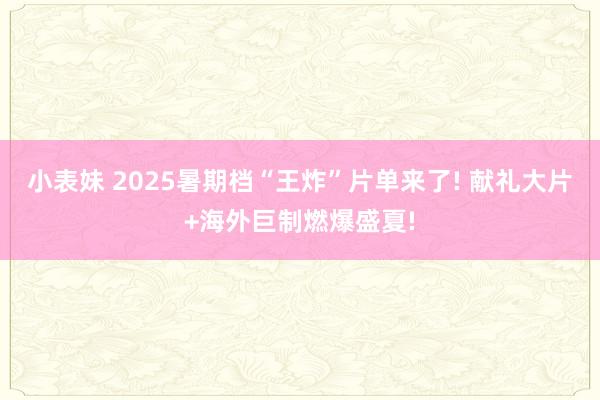 小表妹 2025暑期档“王炸”片单来了! 献礼大片+海外巨制燃爆盛夏!