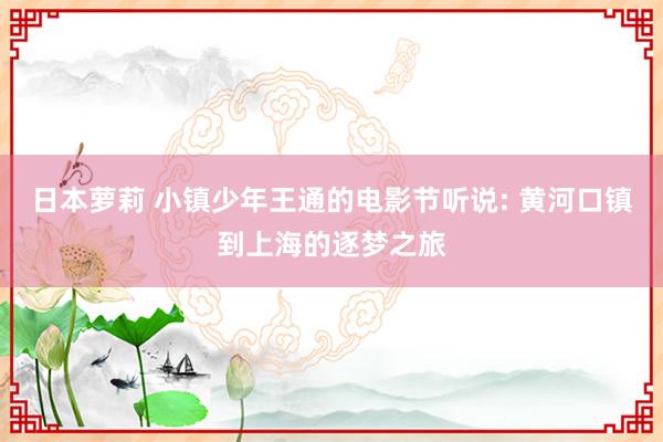 日本萝莉 小镇少年王通的电影节听说: 黄河口镇到上海的逐梦之旅